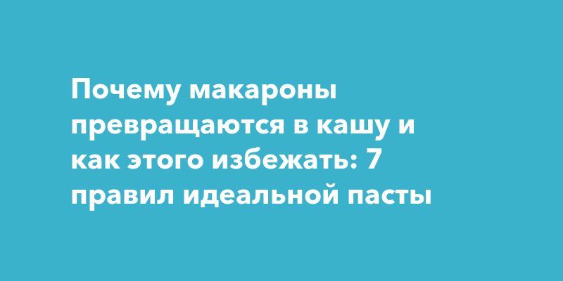 Почему макароны превращаются в кашу и как этого избежать: 7 правил идеальной пасты